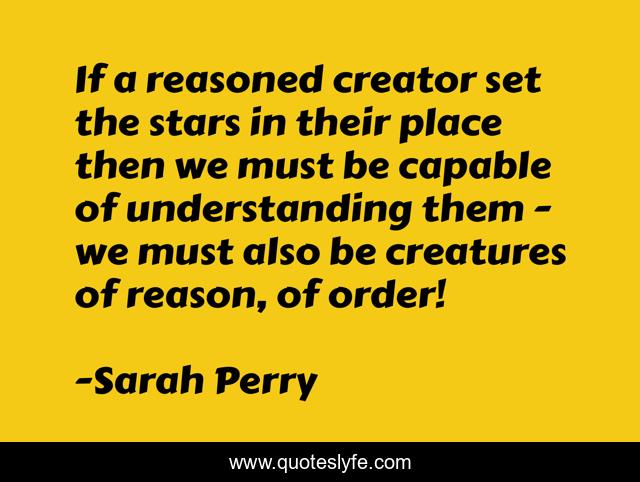 If a reasoned creator set the stars in their place then we must be capable of understanding them - we must also be creatures of reason, of order!