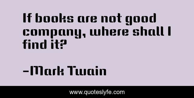 If books are not good company, where shall I find it?