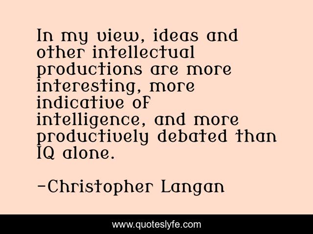 In my view, ideas and other intellectual productions are more interesting, more indicative of intelligence, and more productively debated than IQ alone.
