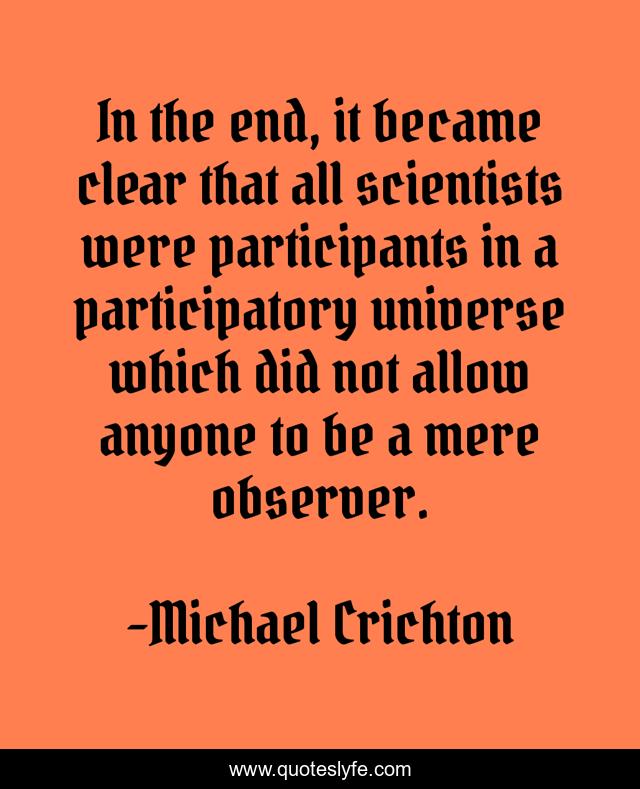 In the end, it became clear that all scientists were participants in a participatory universe which did not allow anyone to be a mere observer.