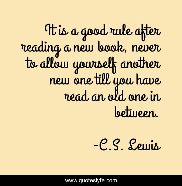 It is a good rule after reading a new book, never to allow yourself another new one till you have read an old one in between.
