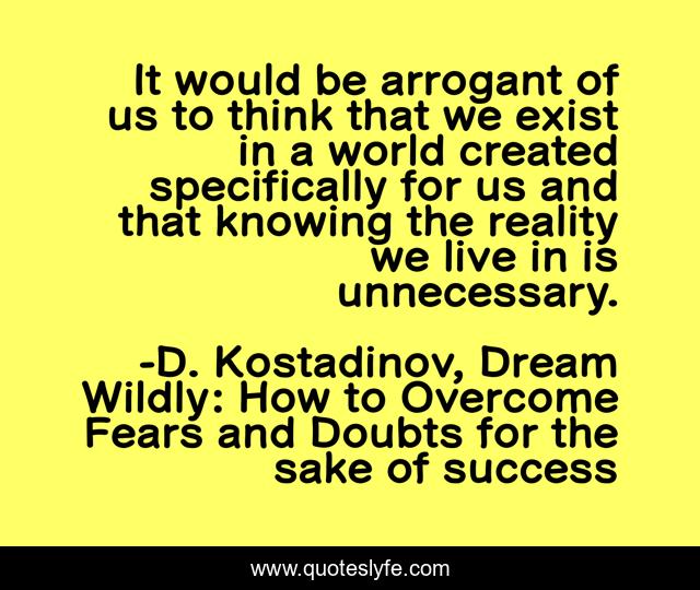 It would be arrogant of us to think that we exist in a world created specifically for us and that knowing the reality we live in is unnecessary.