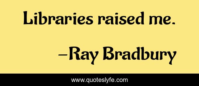 Libraries raised me.