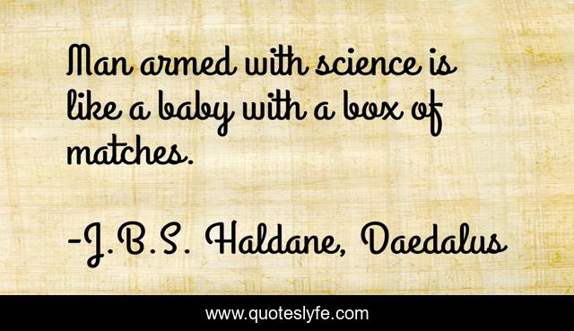 Man armed with science is like a baby with a box of matches.