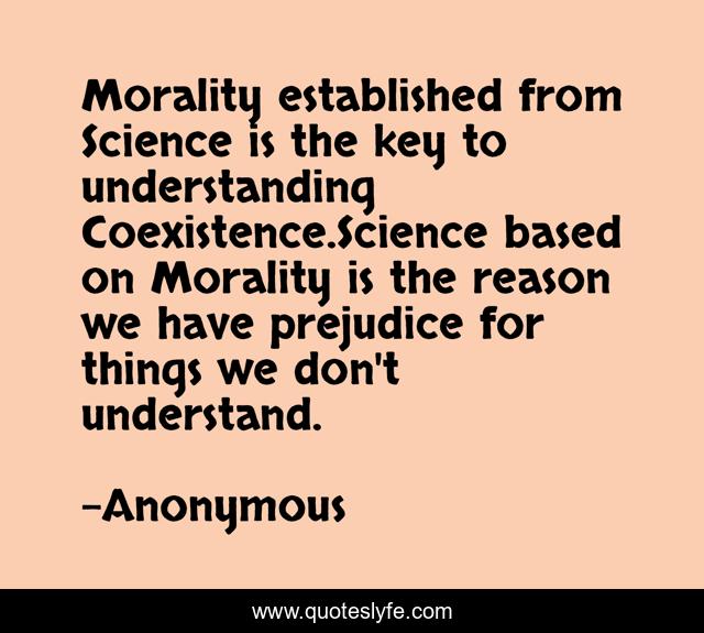 Morality established from Science is the key to understanding Coexistence.Science based on Morality is the reason we have prejudice for things we don't understand.
