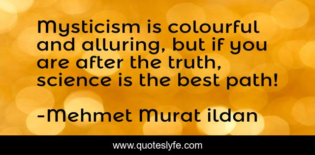 Mysticism is colourful and alluring, but if you are after the truth, science is the best path!