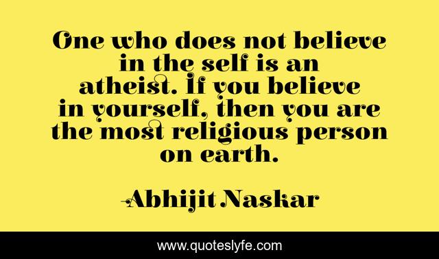One who does not believe in the self is an atheist. If you believe in yourself, then you are the most religious person on earth.