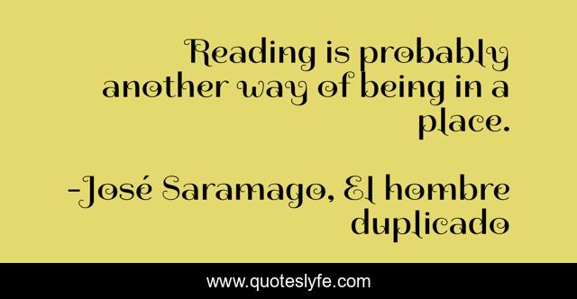 Reading is probably another way of being in a place.