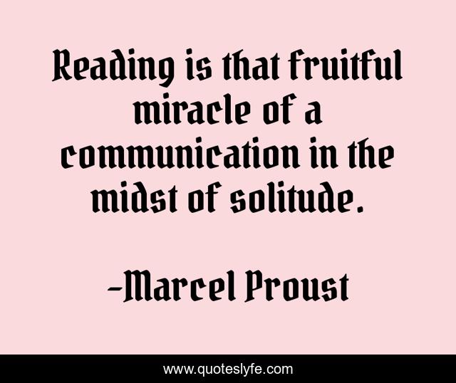 Reading is that fruitful miracle of a communication in the midst of solitude.