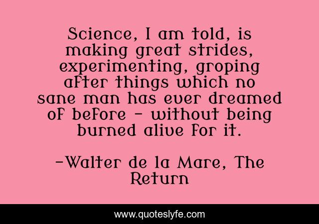 Science, I am told, is making great strides, experimenting, groping after things which no sane man has ever dreamed of before – without being burned alive for it.