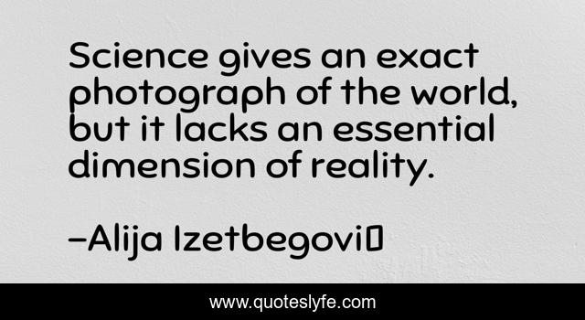 Science gives an exact photograph of the world, but it lacks an essential dimension of reality.