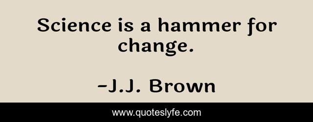 Science is a hammer for change.