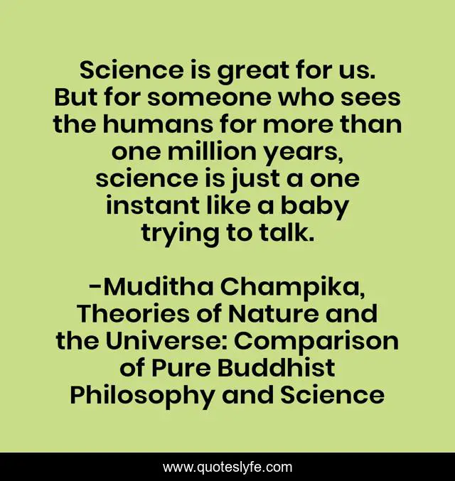 Science is great for us. But for someone who sees the humans for more than one million years, science is just a one instant like a baby trying to talk.