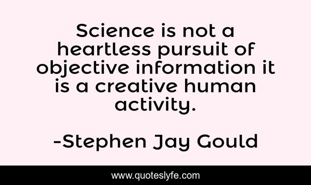 Science is not a heartless pursuit of objective information it is a creative human activity.