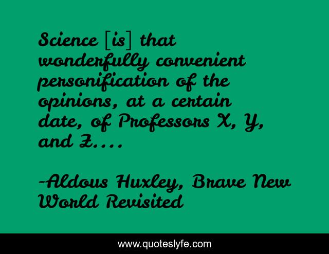 Science [is] that wonderfully convenient personification of the opinions, at a certain date, of Professors X, Y, and Z....