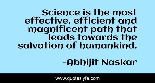 Science is the most effective, efficient and magnificent path that leads towards the salvation of humankind.