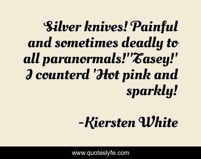 Silver knives! Painful and sometimes deadly to all paranormals!''Tasey!' I counterd 'Hot pink and sparkly!