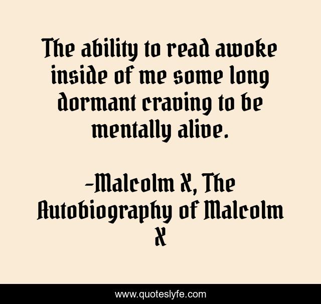 The ability to read awoke inside of me some long dormant craving to be mentally alive.