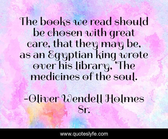 The books we read should be chosen with great care, that they may be, as an Egyptian king wrote over his library, 'The medicines of the soul.