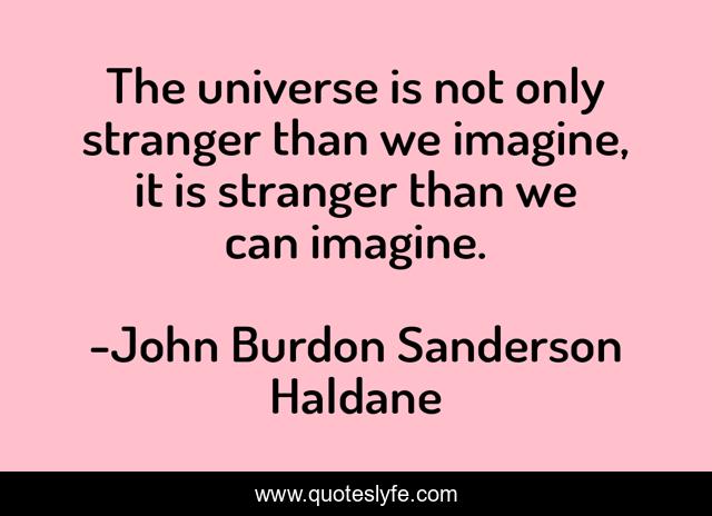 The universe is not only stranger than we imagine, it is stranger than we can imagine.