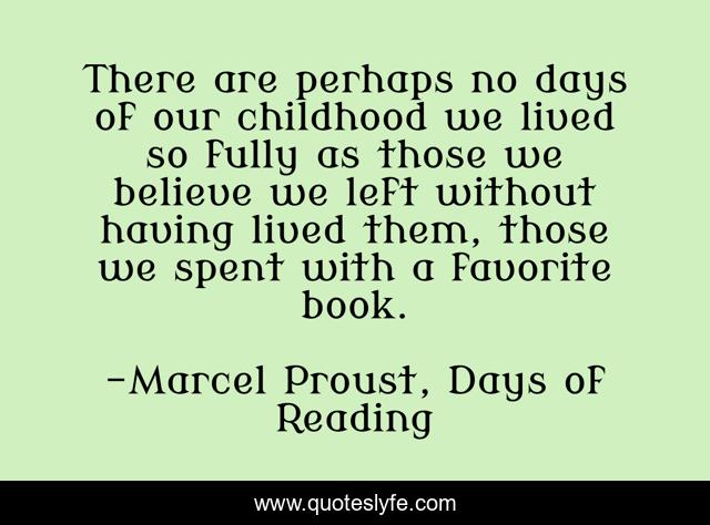 There are perhaps no days of our childhood we lived so fully as those we believe we left without having lived them, those we spent with a favorite book.