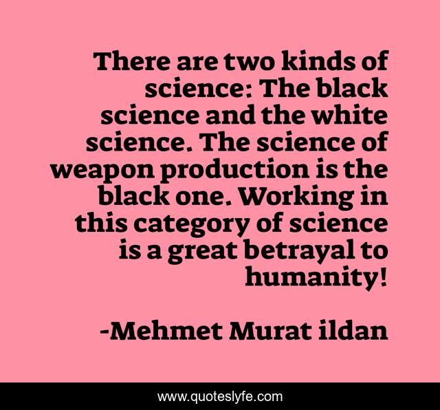 There are two kinds of science: The black science and the white science. The science of weapon production is the black one. Working in this category of science is a great betrayal to humanity!