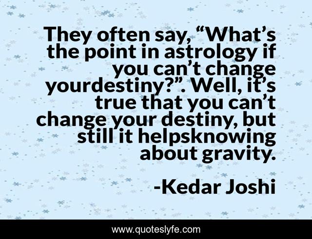 They often say, “What’s the point in astrology if you can’t change yourdestiny?”. Well, it’s true that you can’t change your destiny, but still it helpsknowing about gravity.