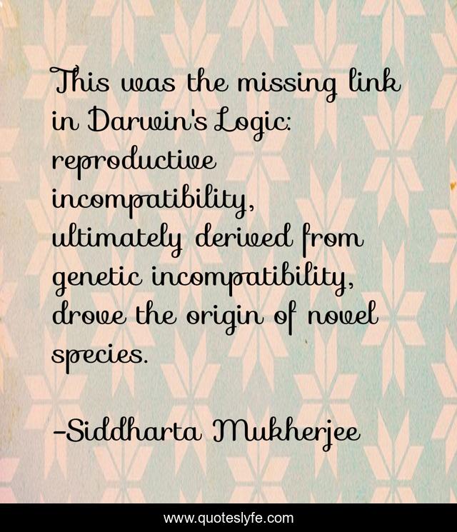 This was the missing link in Darwin's Logic: reproductive incompatibility, ultimately derived from genetic incompatibility, drove the origin of novel species.