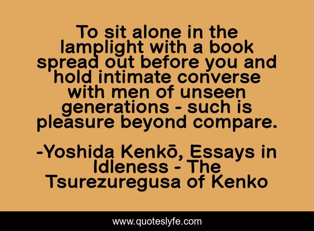 To sit alone in the lamplight with a book spread out before you and hold intimate converse with men of unseen generations - such is pleasure beyond compare.