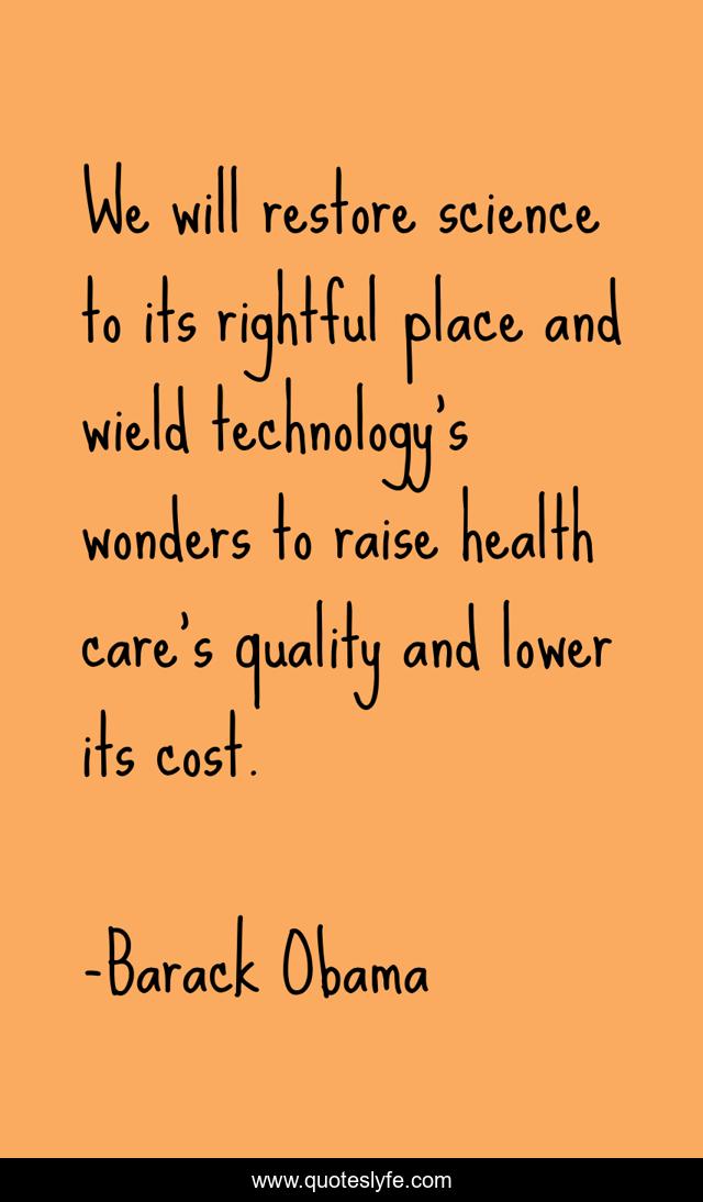 We will restore science to its rightful place and wield technology's wonders to raise health care's quality and lower its cost.