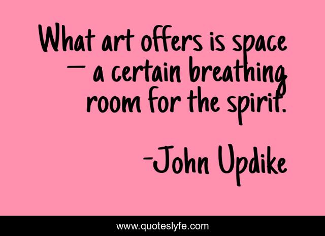 What art offers is space – a certain breathing room for the spirit.