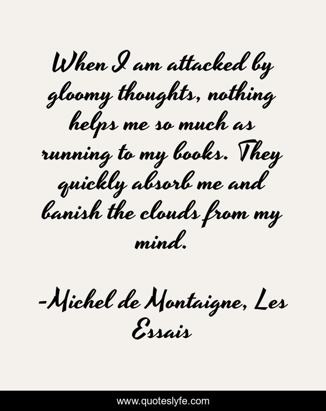 When I am attacked by gloomy thoughts, nothing helps me so much as running to my books. They quickly absorb me and banish the clouds from my mind.
