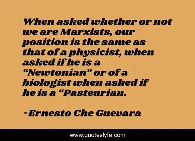When asked whether or not we are Marxists, our position is the same as that of a physicist, when asked if he is a “Newtonian” or of a biologist when asked if he is a “Pasteurian.