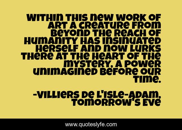 Within this new work of art a creature from beyond the reach of Humanity has insinuated herself and now lurks there at the heart of the mystery, a power unimagined before our time.