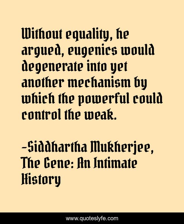 Without equality, he argued, eugenics would degenerate into yet another mechanism by which the powerful could control the weak.