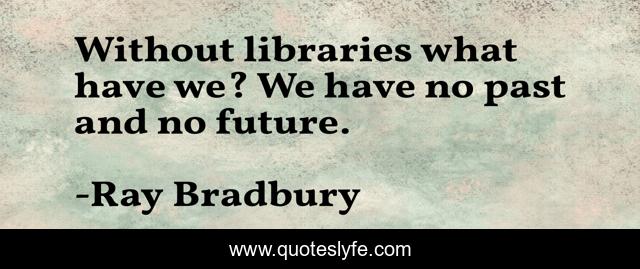 Without libraries what have we? We have no past and no future.