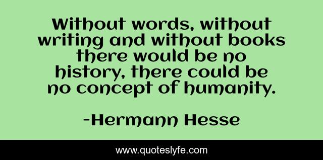 Without words, without writing and without books there would be no history, there could be no concept of humanity.