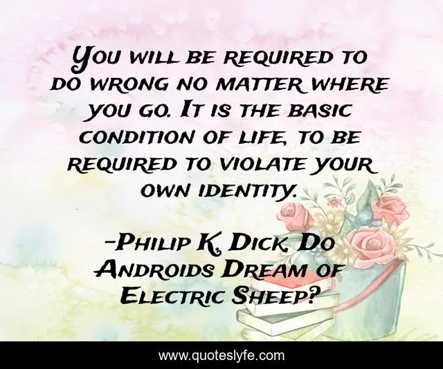 You will be required to do wrong no matter where you go. It is the basic condition of life, to be required to violate your own identity.