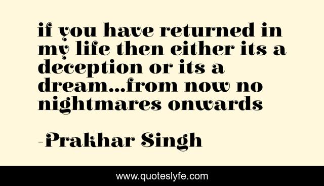 if you have returned in my life then either its a deception or its a dream...from now no nightmares onwards