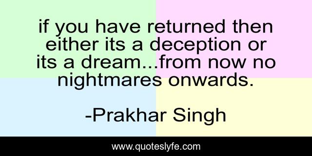if you have returned then either its a deception or its a dream...from now no nightmares onwards.