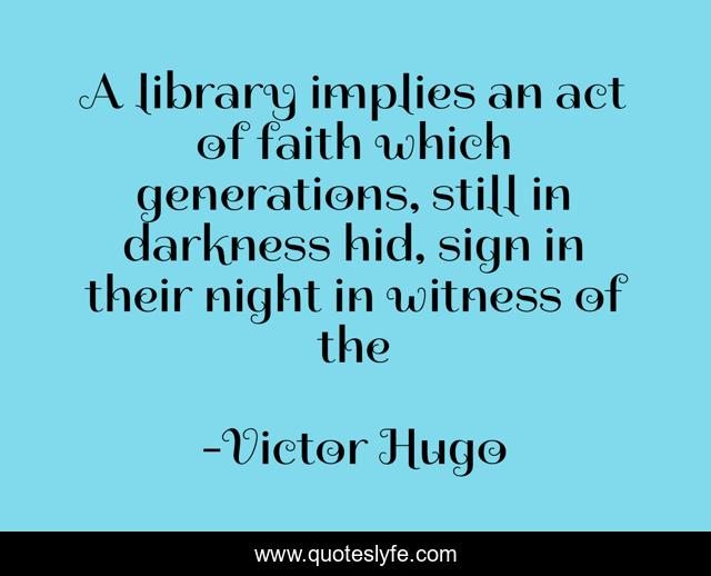 A library implies an act of faith which generations, still in darkness hid, sign in their night in witness of the
