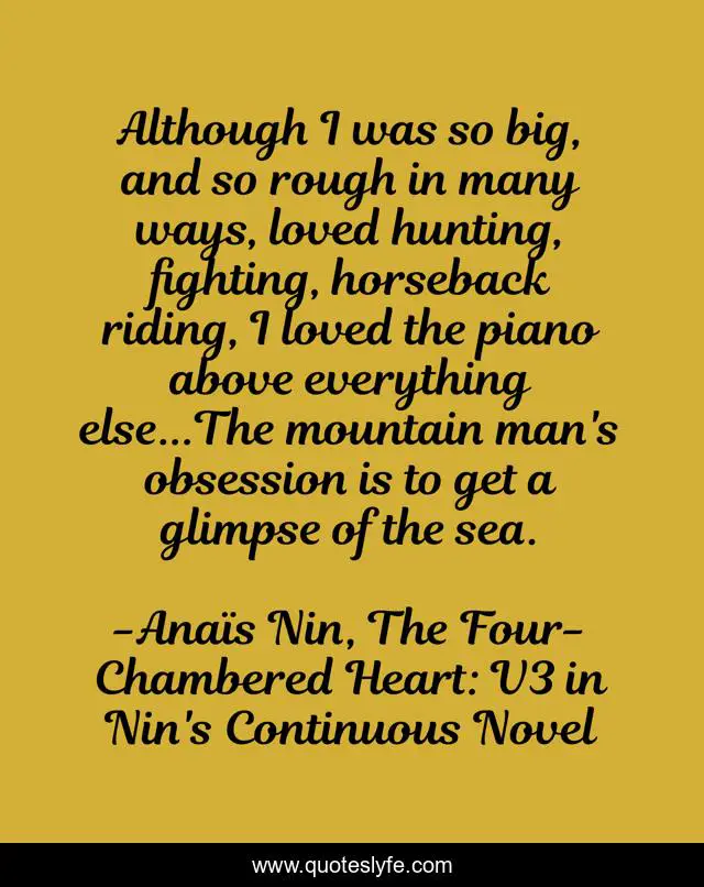 Although I was so big, and so rough in many ways, loved hunting, fighting, horseback riding, I loved the piano above everything else...The mountain man's obsession is to get a glimpse of the sea.