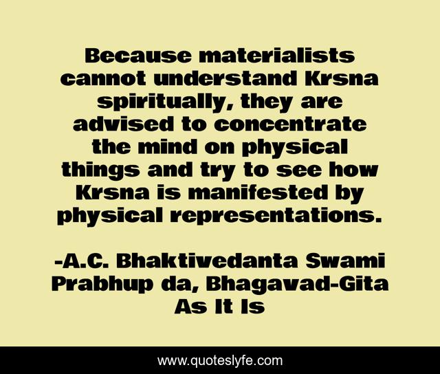 Because materialists cannot understand Krsna spiritually, they are advised to concentrate the mind on physical things and try to see how Krsna is manifested by physical representations.
