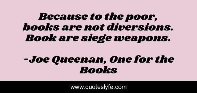 Because to the poor, books are not diversions. Book are siege weapons.