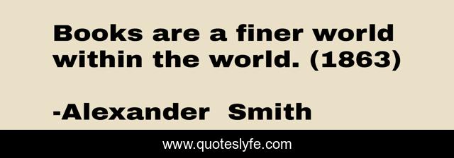 Books are a finer world within the world. (1863)