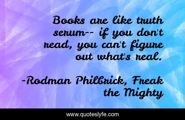 Books are like truth serum-- if you don't read, you can't figure out what's real.