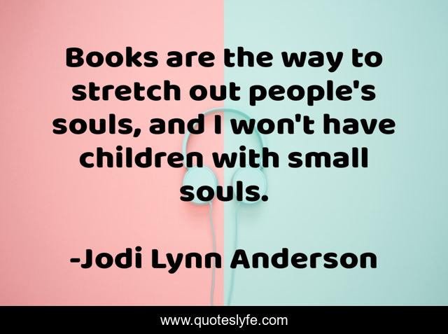 Books are the way to stretch out people's souls, and I won't have children with small souls.