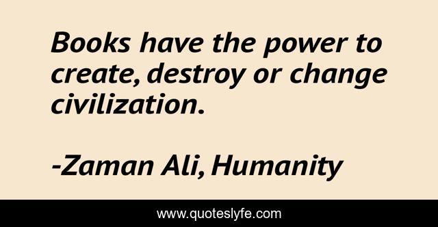 Books have the power to create, destroy or change civilization.