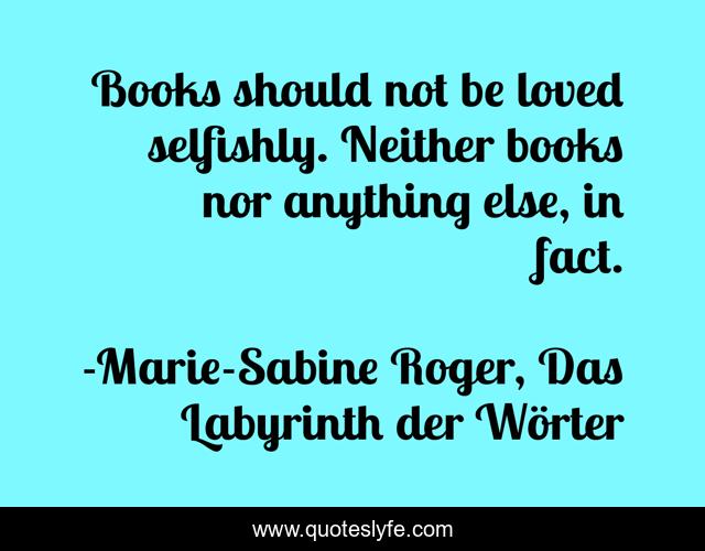 Books should not be loved selfishly. Neither books nor anything else, in fact.
