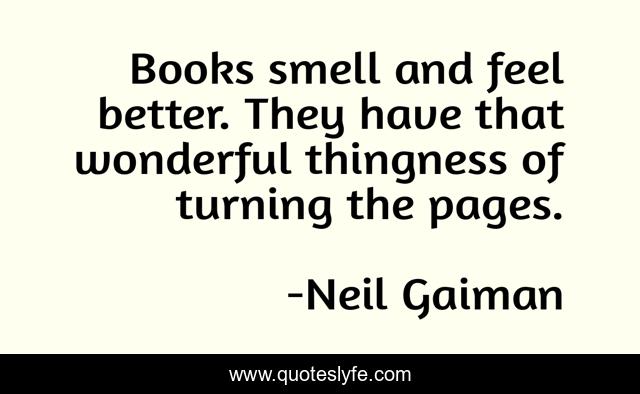 Books smell and feel better. They have that wonderful thingness of turning the pages.